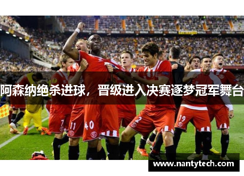 阿森纳绝杀进球，晋级进入决赛逐梦冠军舞台