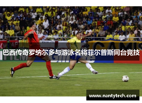 巴西传奇罗纳尔多与游泳名将菲尔普斯同台竞技