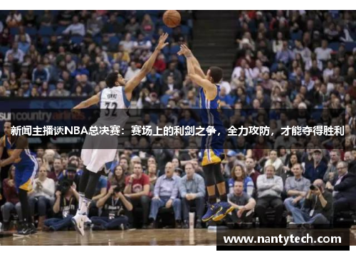新闻主播谈NBA总决赛：赛场上的利剑之争，全力攻防，才能夺得胜利