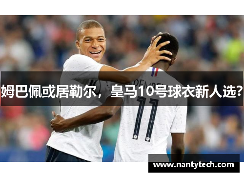 姆巴佩或居勒尔，皇马10号球衣新人选？